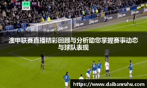 澳甲联赛直播精彩回顾与分析助您掌握赛事动态与球队表现